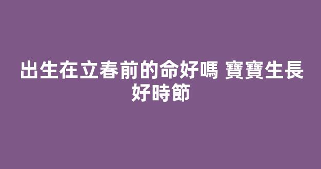 出生在立春前的命好嗎 寶寶生長好時節
